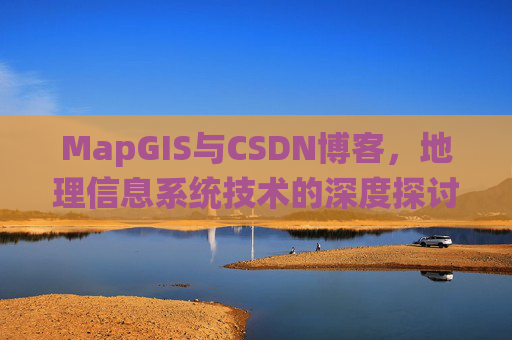 MapGIS与CSDN博客，地理信息系统技术的深度探讨